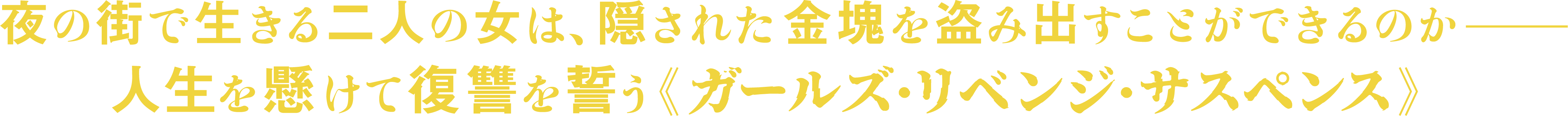 夜の街で生きる二人の女は、隠された金塊を盗み出すことができるのかーー人生を賭けて復讐を誓う《ガールズ・リベンジ・サスペンス》